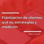 Fidelización de clientes: qué es, estrategias y cómo medirla.