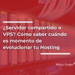 ¿Servidor Compartido o VPS? Cómo Saber Cuándo es Momento de Evolucionar tu Hosting